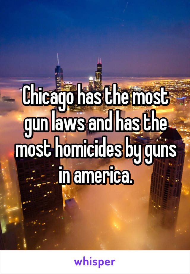 Chicago has the most gun laws and has the most homicides by guns in america.