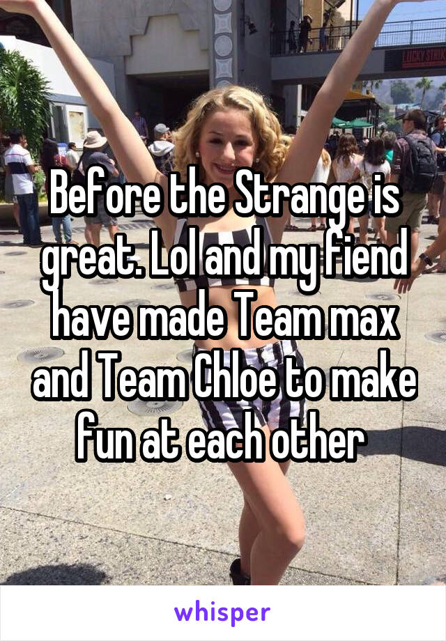Before the Strange is great. Lol and my fiend have made Team max and Team Chloe to make fun at each other 
