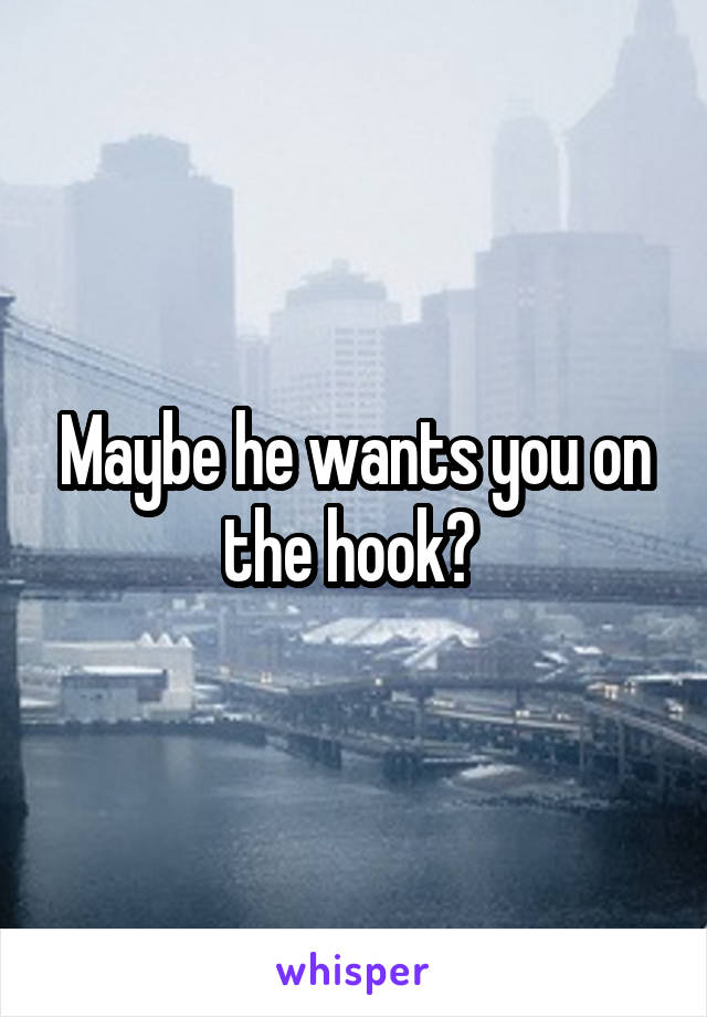 Maybe he wants you on the hook? 