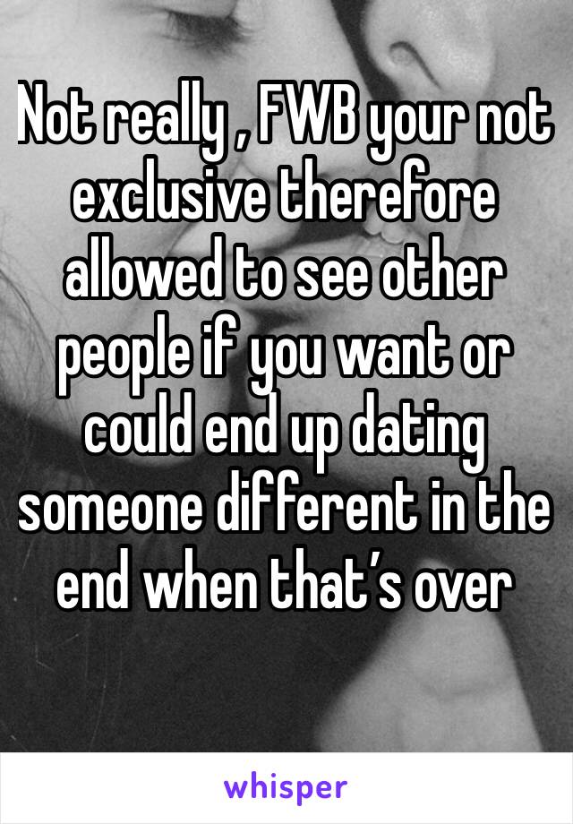 Not really , FWB your not exclusive therefore allowed to see other people if you want or could end up dating someone different in the end when that’s over 