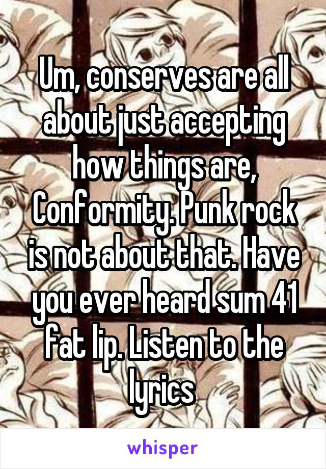 Um, conserves are all about just accepting how things are, Conformity. Punk rock is not about that. Have you ever heard sum 41 fat lip. Listen to the lyrics 