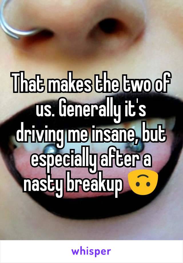 That makes the two of us. Generally it's driving me insane, but especially after a nasty breakup 🙃
