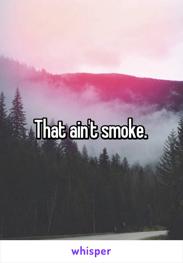 That ain't smoke. 