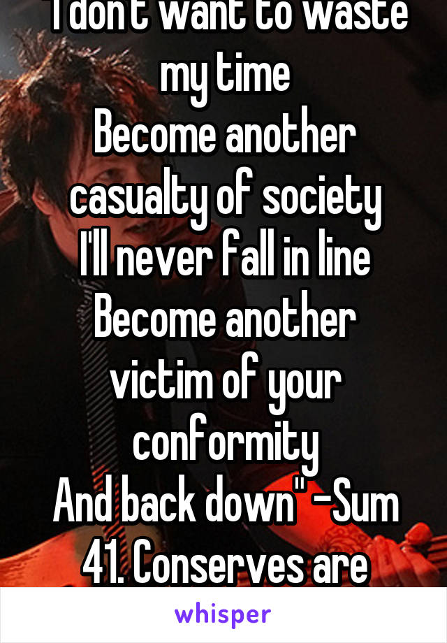 "I don't want to waste my time
Become another casualty of society
I'll never fall in line
Become another victim of your conformity
And back down" -Sum 41. Conserves are authoritarian 