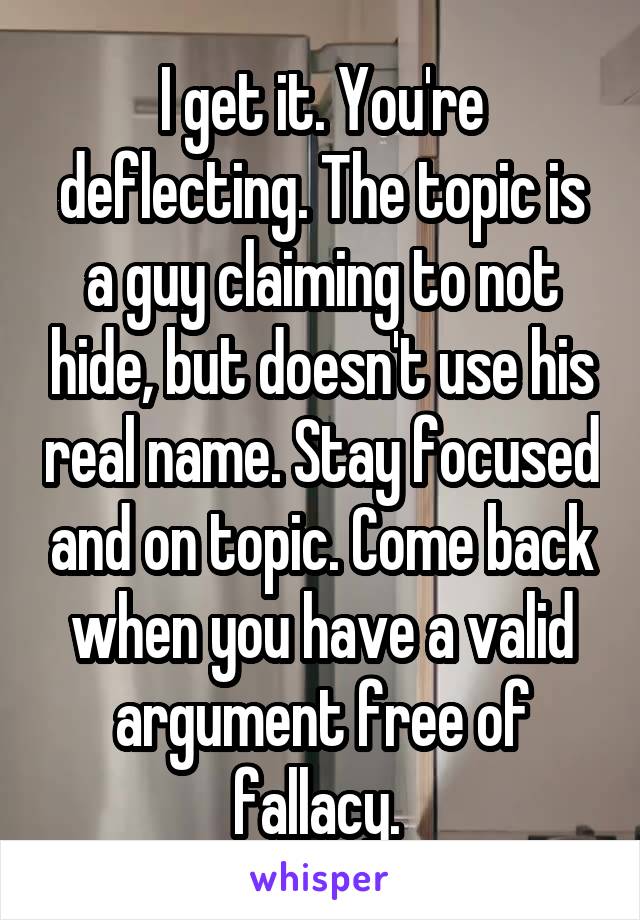 I get it. You're deflecting. The topic is a guy claiming to not hide, but doesn't use his real name. Stay focused and on topic. Come back when you have a valid argument free of fallacy. 