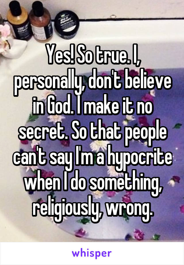 Yes! So true. I, personally, don't believe in God. I make it no secret. So that people can't say I'm a hypocrite when I do something, religiously, wrong.