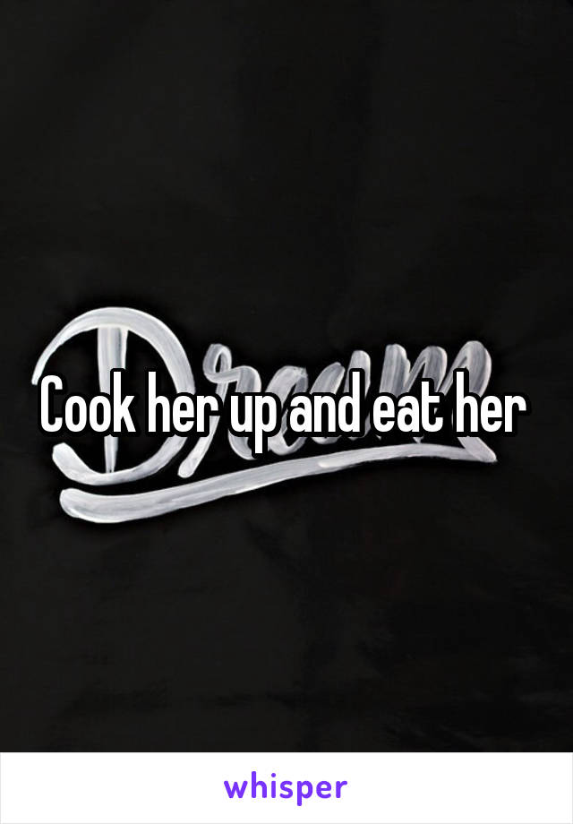 Cook her up and eat her 