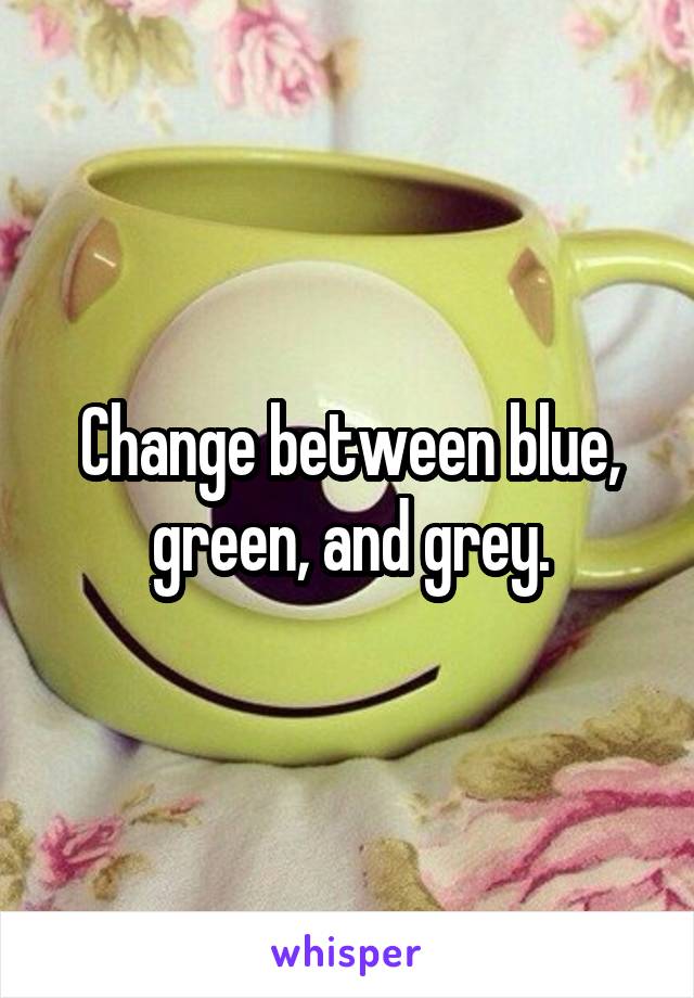 Change between blue, green, and grey.