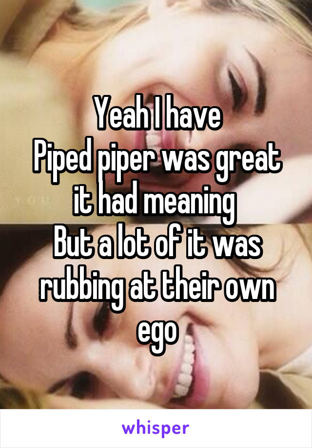 Yeah I have
Piped piper was great it had meaning 
But a lot of it was rubbing at their own ego