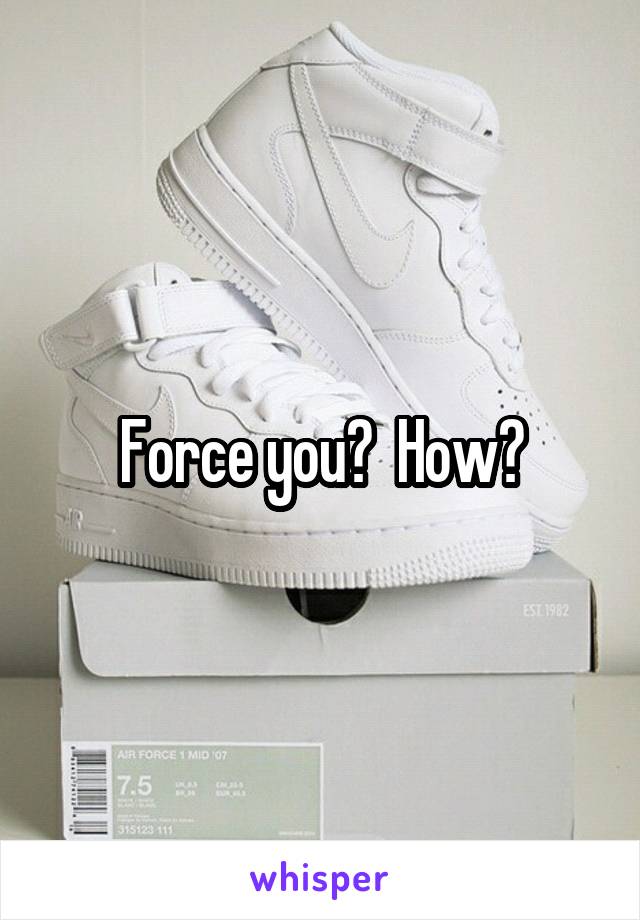 Force you?  How?