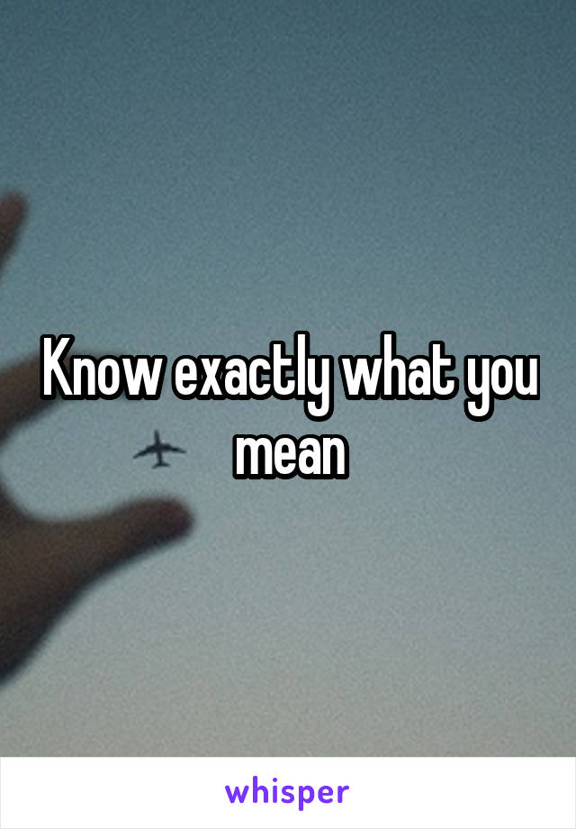 Know exactly what you mean