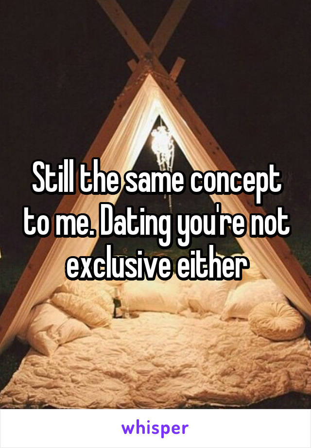 Still the same concept to me. Dating you're not exclusive either