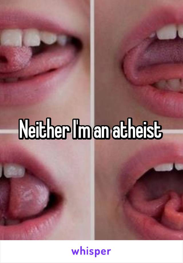 Neither I'm an atheist 