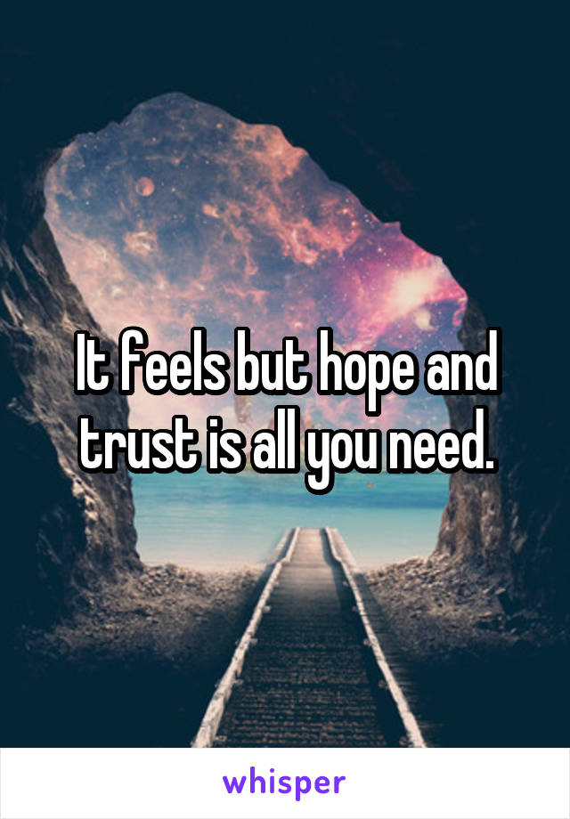 It feels but hope and trust is all you need.