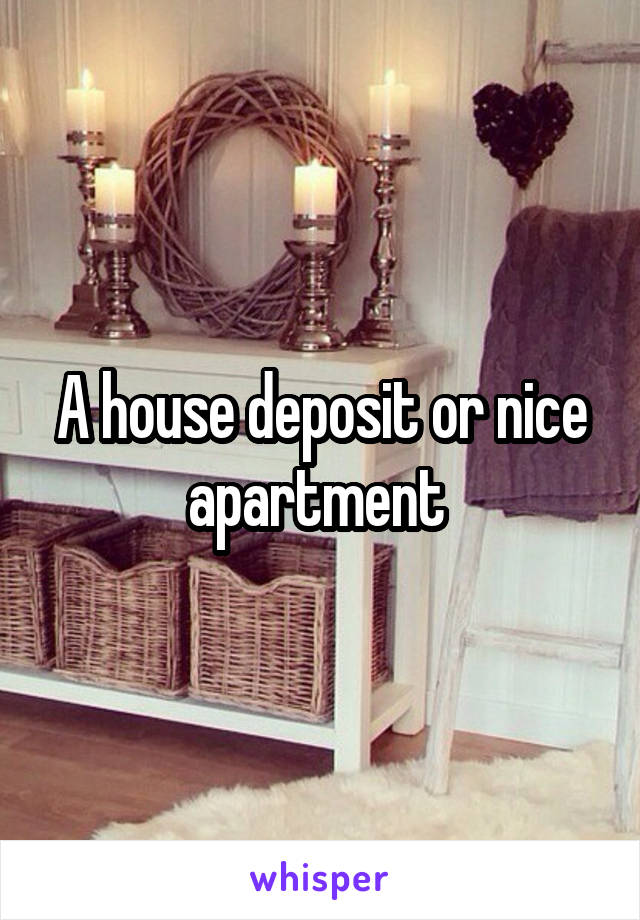 A house deposit or nice apartment 