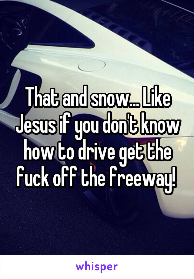 That and snow... Like Jesus if you don't know how to drive get the fuck off the freeway! 
