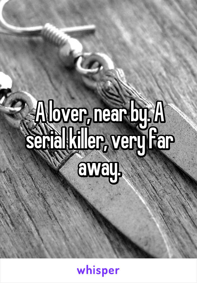 A lover, near by. A serial killer, very far away.