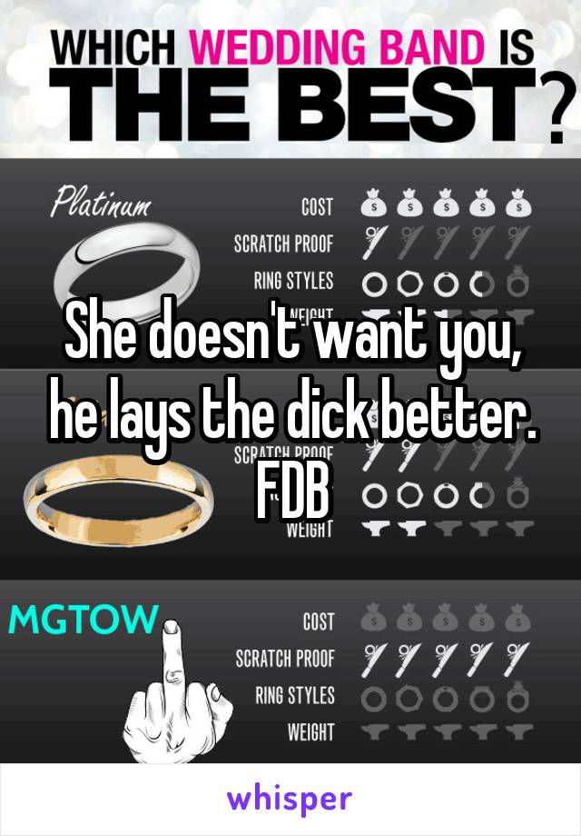 She doesn't want you, he lays the dick better. FDB