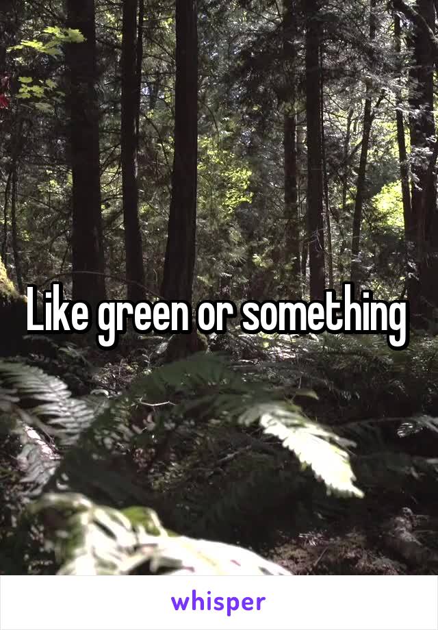 Like green or something 