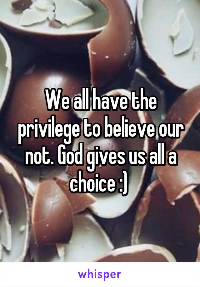 We all have the privilege to believe our not. God gives us all a choice :) 