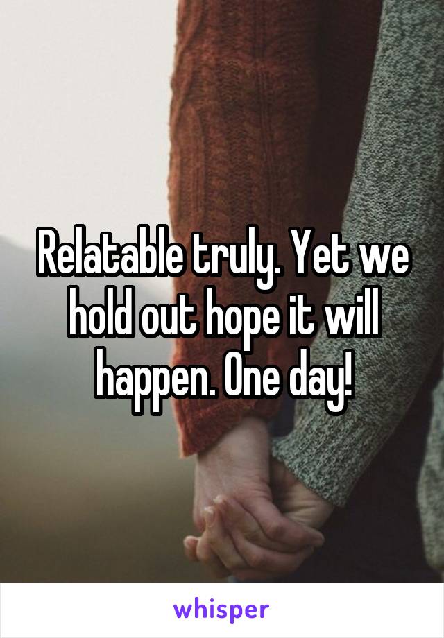 Relatable truly. Yet we hold out hope it will happen. One day!