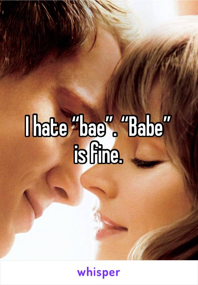 I hate “bae”. “Babe” is fine. 