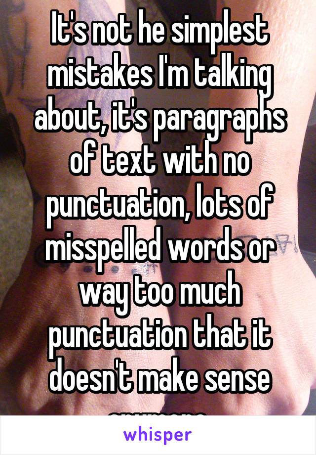 It's not he simplest mistakes I'm talking about, it's paragraphs of text with no punctuation, lots of misspelled words or way too much punctuation that it doesn't make sense anymore.