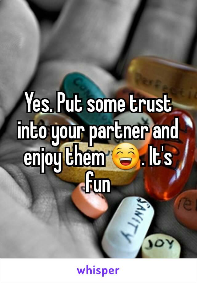 Yes. Put some trust into your partner and enjoy them 😁. It's fun