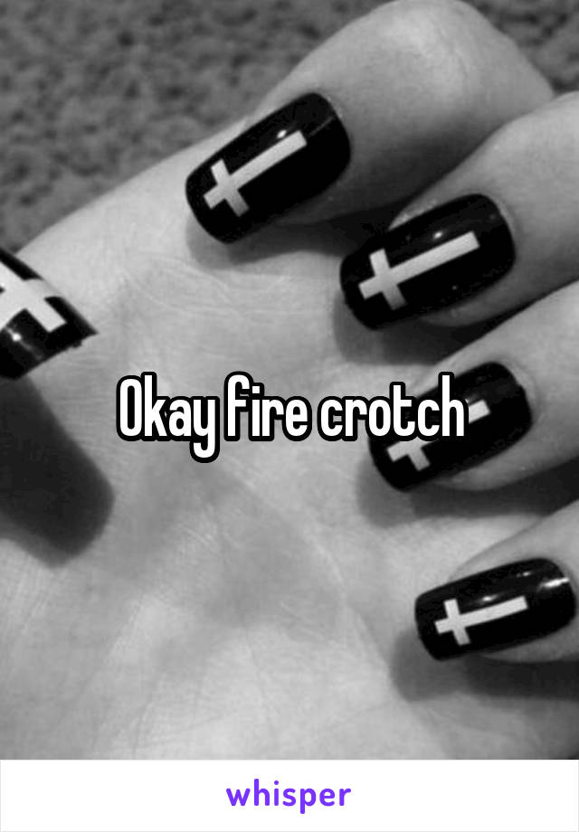 Okay fire crotch