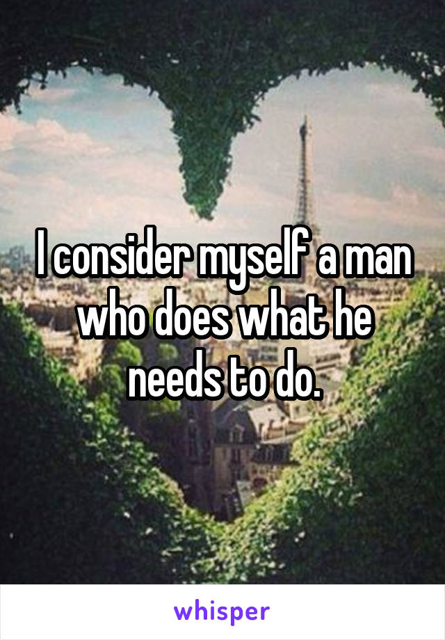 I consider myself a man who does what he needs to do.