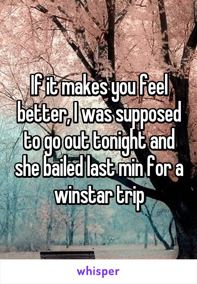 If it makes you feel better, I was supposed to go out tonight and she bailed last min for a winstar trip