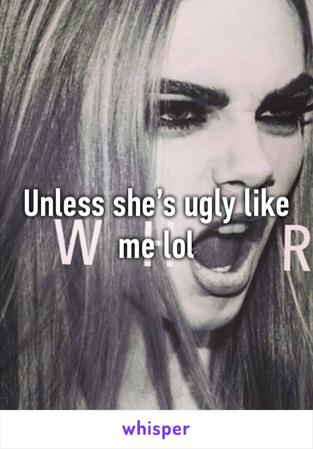 Unless she’s ugly like me lol