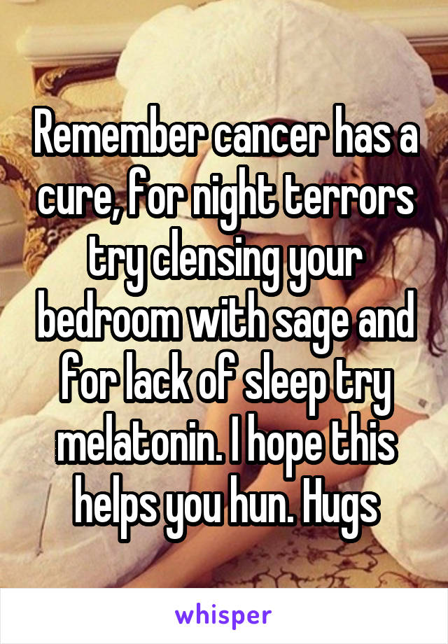 Remember cancer has a cure, for night terrors try clensing your bedroom with sage and for lack of sleep try melatonin. I hope this helps you hun. Hugs