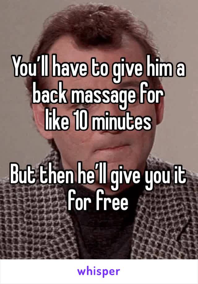 You’ll have to give him a back massage for 
like 10 minutes 

But then he’ll give you it for free