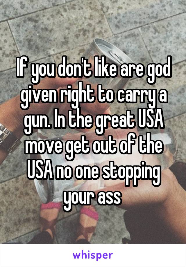 If you don't like are god given right to carry a gun. In the great USA move get out of the USA no one stopping your ass 