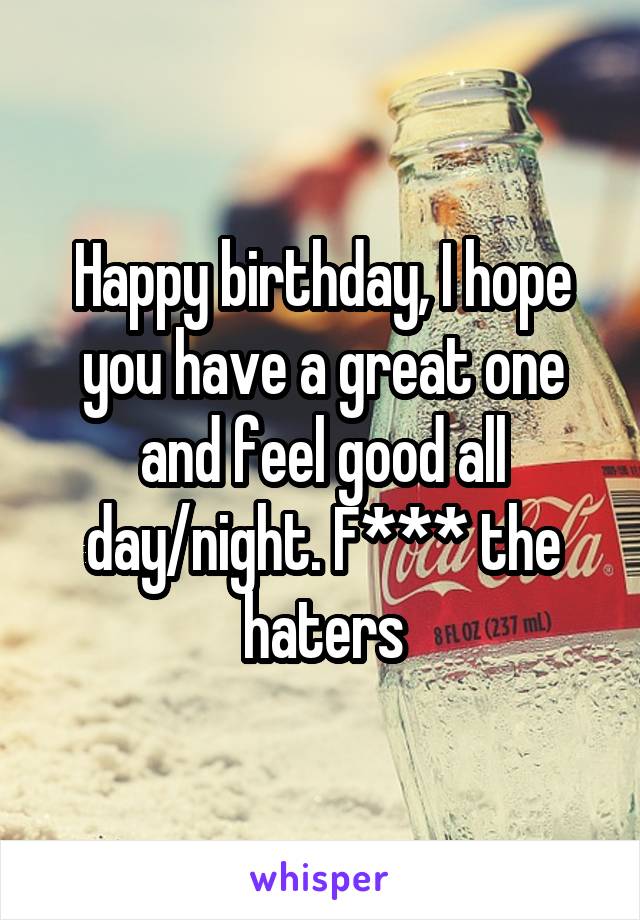 Happy birthday, I hope you have a great one and feel good all day/night. F*** the haters