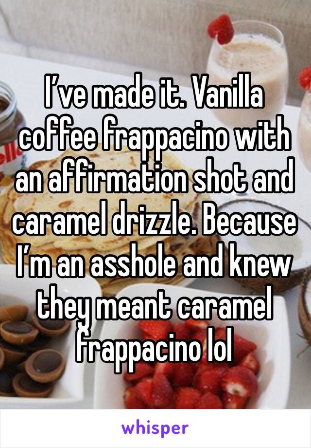 I’ve made it. Vanilla coffee frappacino with an affirmation shot and caramel drizzle. Because I’m an asshole and knew they meant caramel frappacino lol