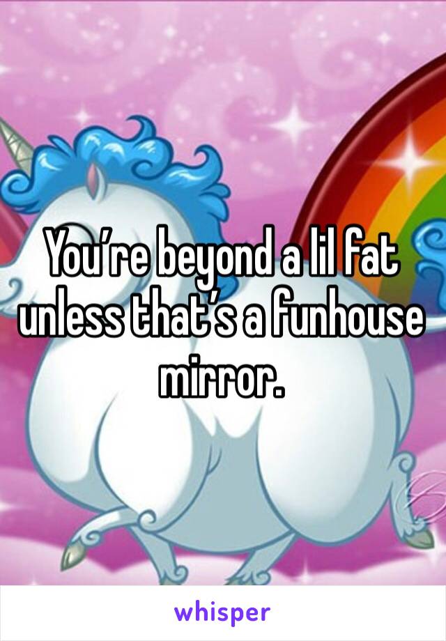 
You’re beyond a lil fat unless that’s a funhouse mirror. 
