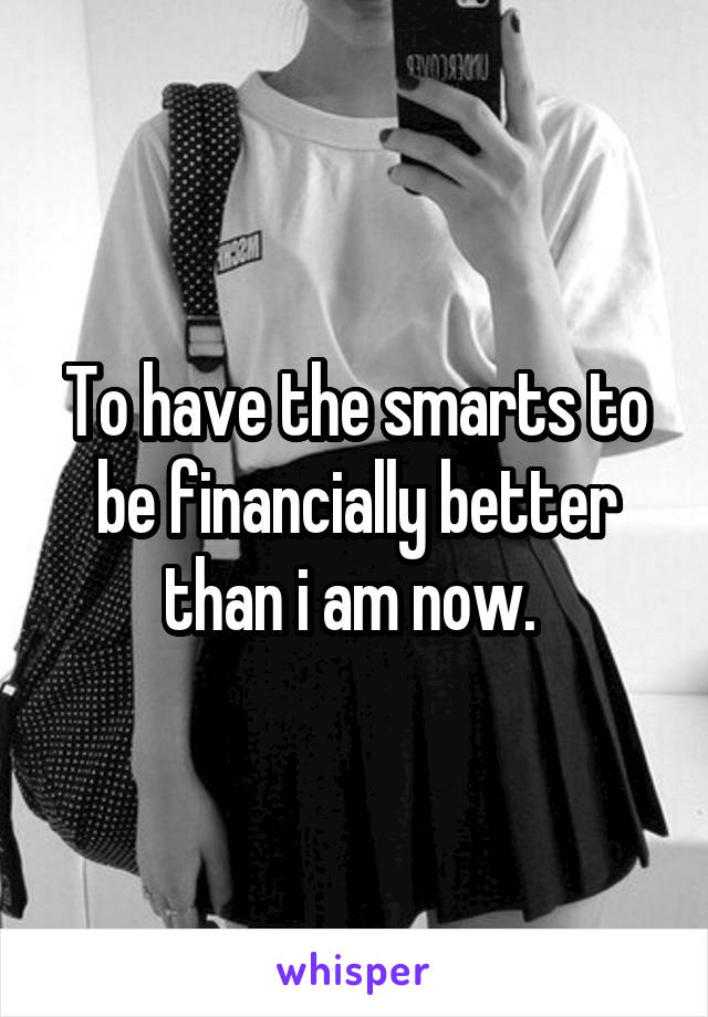 To have the smarts to be financially better than i am now. 