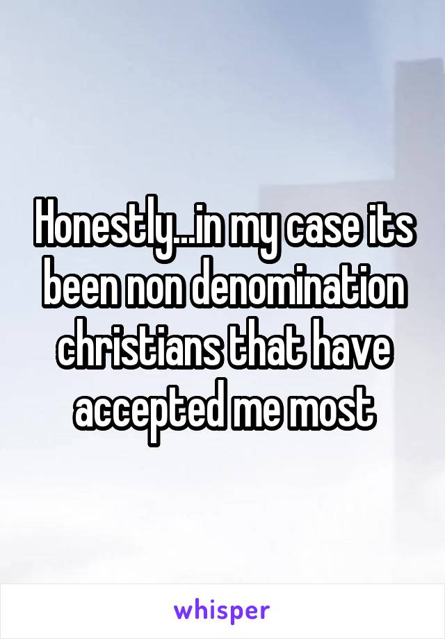 Honestly...in my case its been non denomination christians that have accepted me most