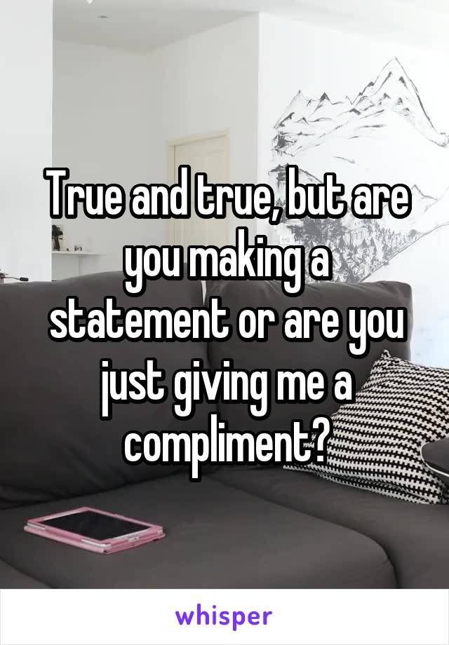 True and true, but are you making a statement or are you just giving me a compliment?