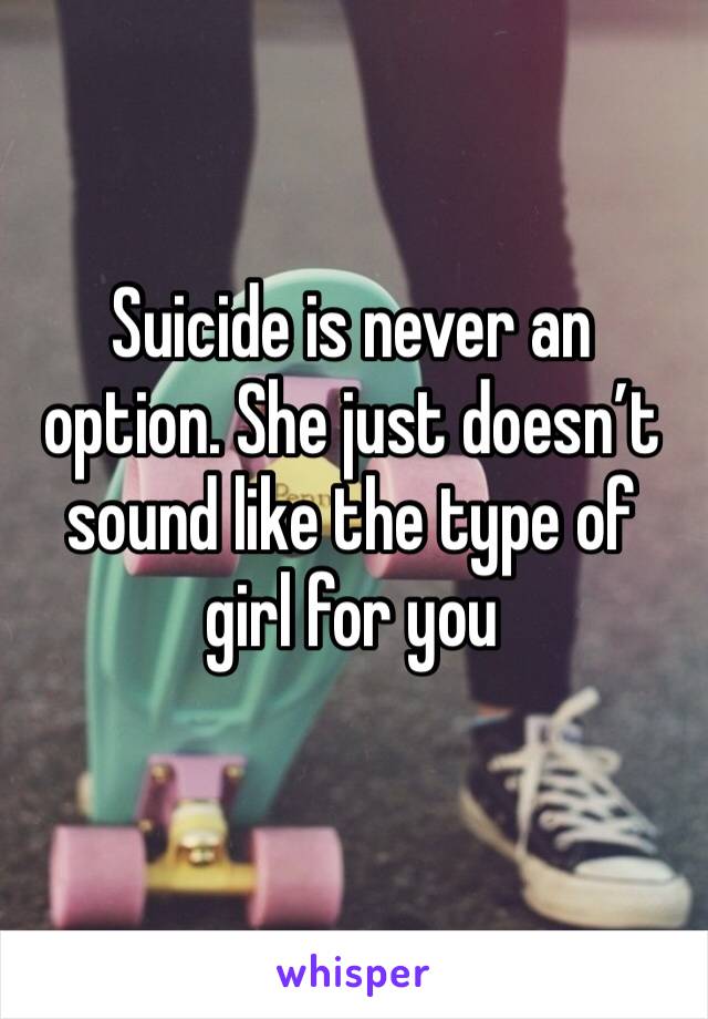 Suicide is never an option. She just doesn’t sound like the type of girl for you 