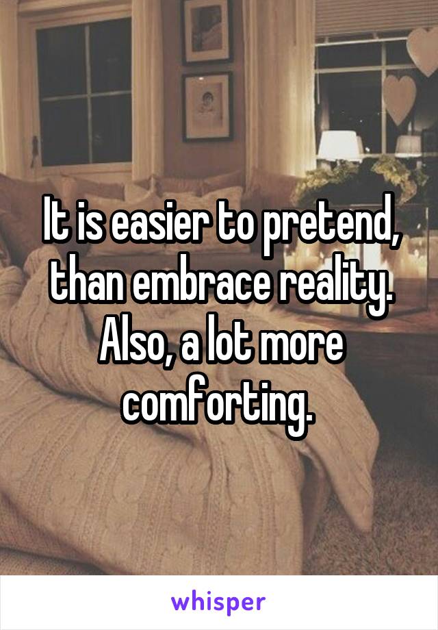It is easier to pretend, than embrace reality. Also, a lot more comforting. 