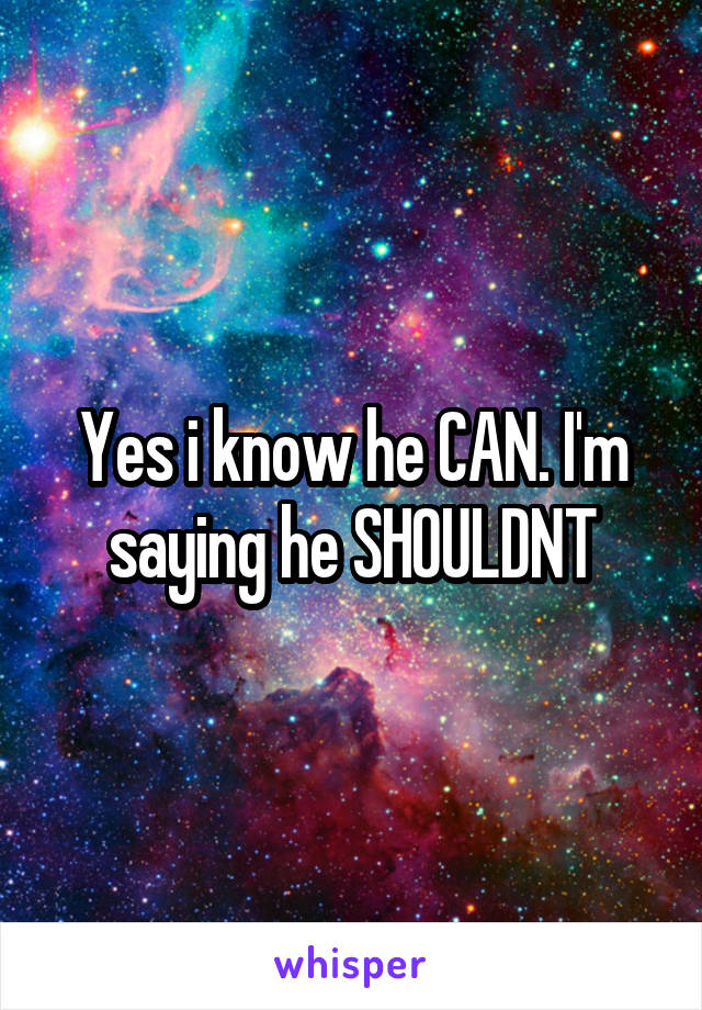 Yes i know he CAN. I'm saying he SHOULDNT