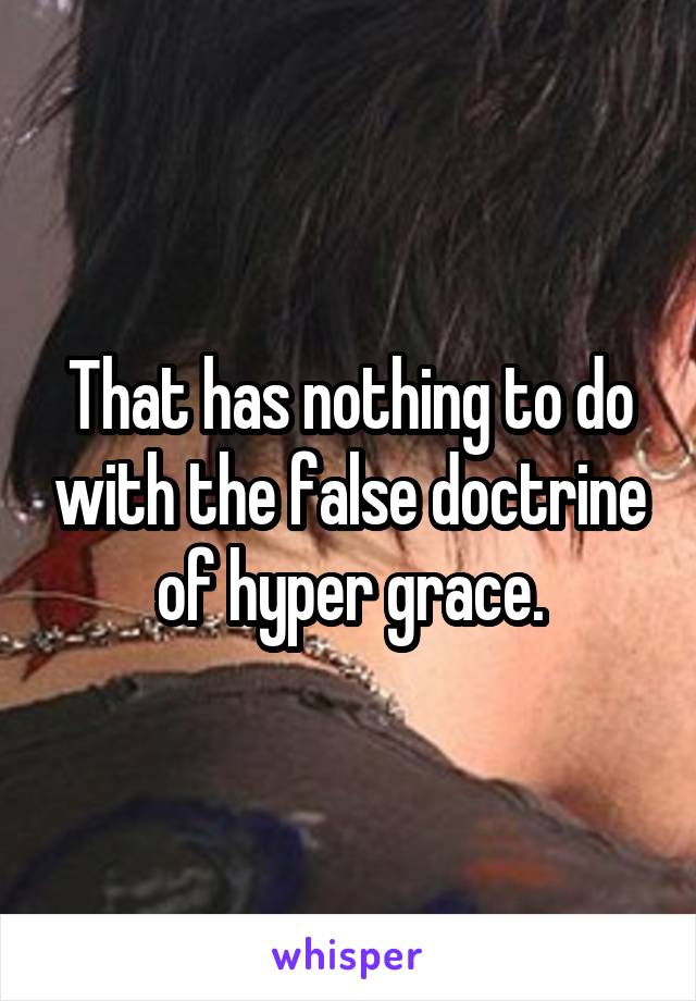 That has nothing to do with the false doctrine of hyper grace.