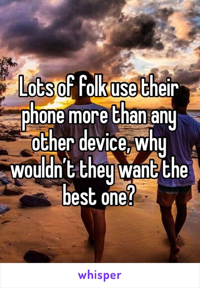 Lots of folk use their phone more than any other device, why wouldn’t they want the best one?