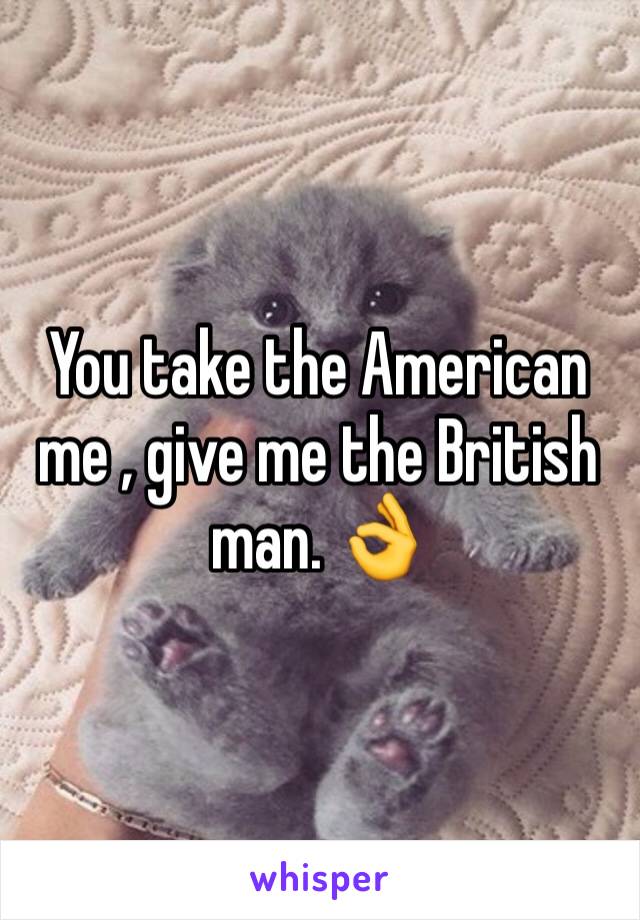 You take the American me , give me the British man. 👌
