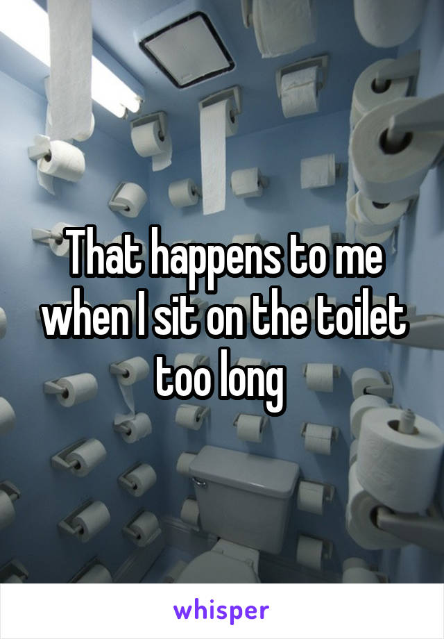 That happens to me when I sit on the toilet too long 