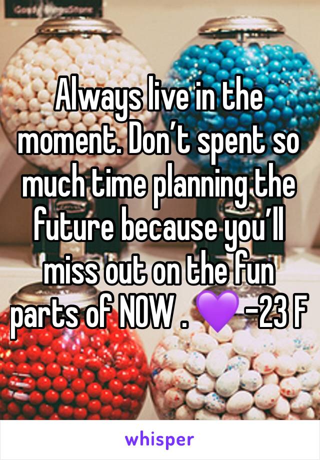 Always live in the moment. Don’t spent so much time planning the future because you’ll miss out on the fun parts of NOW . 💜 -23 F 

