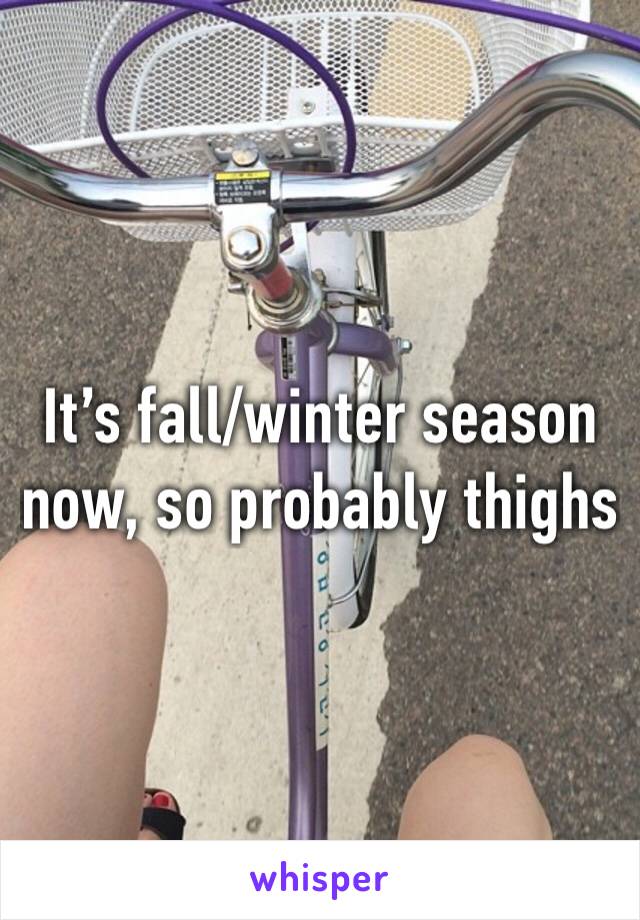It’s fall/winter season now, so probably thighs 
